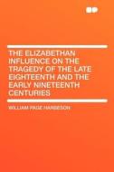 The Elizabethan Influence on the Tragedy of the Late Eighteenth and the Early Nineteenth Centuries di William Page Harbeson edito da HardPress Publishing