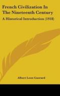 French Civilization in the Nineteenth Century: A Historical Introduction (1918) di Albert Leon Guerard edito da Kessinger Publishing