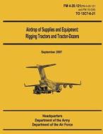 Airdrop of Supplies and Equipment: Rigging Tractors and Tractor-Dozers (FM 4-20.121 / To 13c7-6-21) di Department Of the Army, Department Of the Air Force edito da Createspace