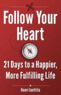 Follow Your Heart: 21 Days to a Happier, More Fulfilling Life di Henri Junttila edito da Createspace
