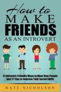 How to Make Friends as an Introvert: 21 Introvert-Friendly Ways to Meet New People and 21 Tips to Improve Your Social Skills di Nate Nicholson edito da Createspace