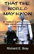 That the World May Know: M. Theron Rankin's Vision for the Globalization of the Gospel di Dr Richard E. Bray edito da Createspace