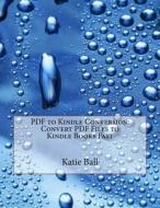 PDF to Kindle Conversion: Convert PDF Files to Kindle Books Fast di Katie a. Ball edito da Createspace
