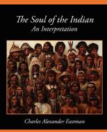 The Soul of the Indian an Interpretation di Alexander Eas Charles Alexander Eastman, Charles Alexander Eastman edito da Book Jungle