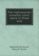 The Highwayman Romantic Comic Opera In Three Acts di Reginald de Koven, Harry B Smith edito da Book On Demand Ltd.