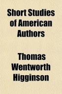 Short Studies Of American Authors di Thomas Wentworth Higginson edito da General Books Llc