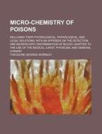 Micro-chemistry Of Poisons; Including Their Physiological, Pathological, And Legal Relations; With An Appendix On The Detection And Microscopic di Theodore George Wormley edito da General Books Llc