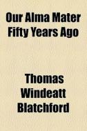 Our Alma Mater Fifty Years Ago di Thomas Windeatt Blatchford edito da General Books Llc