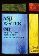 Ash Water Oil: Why The Church Needs A New Form Of Monasticism di Ned Lunn edito da Lulu.com