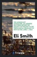 The Missionary Character: An Address Delivered Before the Society of Inquiry in the Theological Seminary in New Haven, A di Eli Smith edito da LIGHTNING SOURCE INC