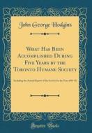 What Has Been Accomplished During Five Years by the Toronto Humane Society: Including the Annual Report of the Society for the Year 1891-92 (Classic R di John George Hodgins edito da Forgotten Books
