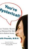 You're Hysterical! How Feminine Hysteria Has Eliminated The Male Role In Modern Society di Keith A Pounds edito da Infinity Publishing (pa)