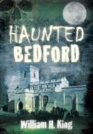 Haunted Bedford di William H. King edito da The History Press