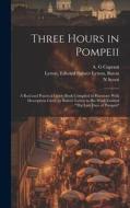 Three Hours in Pompeii; a Real and Practical Guide-book Compiled in Harmony With Description Given by Bulwer Lytton in his Work Entitled "The Last Day di N. Scotti, Edward Bulwer Lytton Lytton, A. G. Caprani edito da LEGARE STREET PR