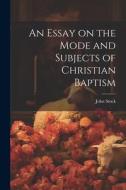 An Essay on the Mode and Subjects of Christian Baptism di John Stock edito da LEGARE STREET PR