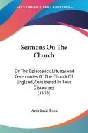 Sermons on the Church: Or the Episcopacy, Liturgy and Ceremonies of the Church of England, Considered in Four Discourses (1838) di Archibald Boyd edito da Kessinger Publishing