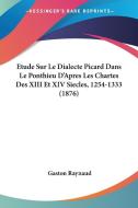 Etude Sur Le Dialecte Picard Dans Le Ponthieu D'Apres Les Chartes Des XIII Et XIV Siecles, 1254-1333 (1876) di Gaston Raynaud edito da Kessinger Publishing