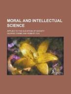Moral and Intellectual Science; Applied to the Elevation of Society di George Combe edito da Rarebooksclub.com