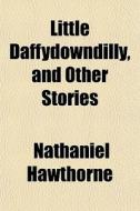 Little Daffydowndilly, And Other Stories di Nathaniel Hawthorne edito da General Books