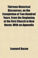 Thirteen Historical Discourses, On The Completion Of Two Hundred Years, From The Beginning Of The First Church In New Haven, With An Appendix di Leonard Bacon edito da General Books Llc