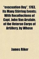 "evacuation Day", 1783, Its Many Stirring Events; With Recollections Of Capt. John Van Arsdale, Of The Veteran Corps Of Artillery, By Whose di James Riker edito da General Books Llc