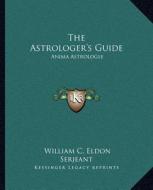 The Astrologer's Guide: Anima Astrologle di William C. Eldon Serjeant edito da Kessinger Publishing