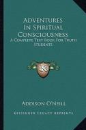 Adventures in Spiritual Consciousness: A Complete Text Book for Truth Students di Addison O'Neill edito da Kessinger Publishing