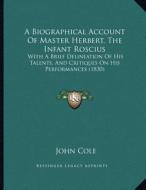 A Biographical Account of Master Herbert, the Infant Roscius: With a Brief Delineation of His Talents, and Critiques on His Performances (1830) di John Cole edito da Kessinger Publishing