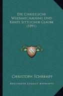 Die Christliche Weltanschauung Und Kants Sittlicher Glaube (1891) di Christoph Schrempf edito da Kessinger Publishing