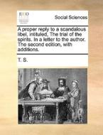 A Proper Reply To A Scandalous Libel, Intituled, The Trial Of The Spirits. In A Letter To The Author. The Second Edition, With Additions. di T S edito da Gale Ecco, Print Editions