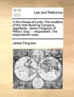 In The House Of Lords. The Creditors Of The York-building Company, Appellants. James Ferguson Of Pitfour, Esq; - - Respondent. The Respondent's Case. di Prof James Ferguson edito da Gale Ecco, Print Editions