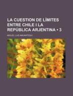 La Cuestion De Limites Entre Chile I La Republica Arjentina (3) di Miguel Luis Amun Tegui edito da General Books Llc