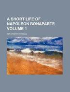 A Short Life of Napoleon Bonaparte Volume 1 di Ida M. Tarbell edito da Rarebooksclub.com
