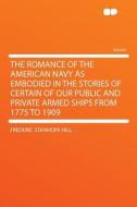 The Romance of the American Navy as Embodied in the Stories of Certain of Our Public and Private Armed Ships From 1775 t di Frederic Stanhope Hill edito da HardPress Publishing