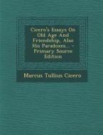 Cicero's Essays on Old Age and Friendship, Also His Paradoxes... - Primary Source Edition di Marcus Tullius Cicero edito da Nabu Press