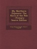 My Northern Exposure: The Kawa at the Pole - Primary Source Edition di George Shepard Chappell, Walter E. Traprock edito da Nabu Press
