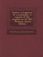 Pauline; A Fragment of a Confession. a Reprint of the Original Ed. of 1833 - Primary Source Edition di Robert Browning, Thomas James Wise edito da Nabu Press