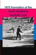1875 Formation of the South Adelaide Football Club di Trevor Gyss edito da Lulu.com