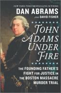 John Adams Under Fire: The Founding Father's Fight for Justice in the Boston Massacre Murder Trial di Dan Abrams, David Fisher edito da HANOVER SQUARE