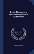Dying Thoughts, Or Meditations On Death And Heaven di William Crawford edito da Sagwan Press