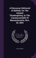 A Discourse Delivered At Byfield, On The Annual Thanksgiving, In The Commonwealth Of Massachusetts, Nov. 29, 1804 di Elijah Parish edito da Palala Press