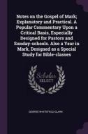 Notes on the Gospel of Mark; Explanatory and Practical. a Popular Commentary Upon a Critical Basis, Especially Designed  di George Whitefield Clark edito da CHIZINE PUBN