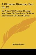 A Christian Directory Part III, V5: Or, a Sum of Practical Theology and Cases of Conscience; Christian Ecclesiastics or Church Duties di Richard Baxter edito da Kessinger Publishing