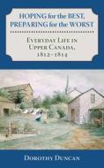 Hoping for the Best, Preparing for the Worst: Everyday Life in Upper Canada, 1812a1814 di Dorothy Duncan edito da DUNDURN PR LTD