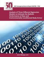 Analysis of Three Different Regression Models to Estimate the Ballistic Performance of New and Environmentally Conditioned Body Armor di Nist edito da Createspace