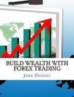 Build Wealth with Forex Trading: No Chance to Lose Latest Strategies and Indicator That the Pros Are Using with Great Success di John Okeniyi edito da Createspace