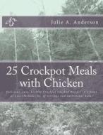 25 Crockpot Meals with Chicken: Delicious, Easy, Healthy Crockpot Chicken Recipes in 3 Steps or Less (Includes No. of Servings and Nutritional Data) di Julie a. Anderson edito da Createspace