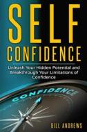 Self Confidence: Unleash Your Hidden Potential and Breakthrough Your Limitations of Confidence di Bill Andrews edito da Createspace Independent Publishing Platform