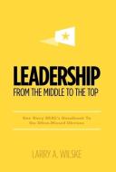 Leadership, from the Middle to the Top di Larry A. Wilske edito da FRIESENPR