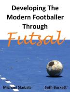 Developing the Modern Footballer through Futsal di Michael Skubala, Seth Burkett edito da BENNION KEARNY LTD
